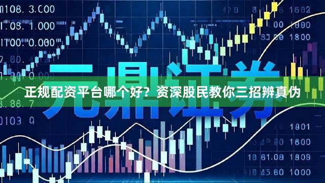 正规配资平台哪个好？资深股民教你三招辨真伪