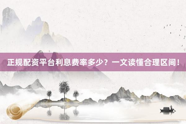正规配资平台利息费率多少？一文读懂合理区间！