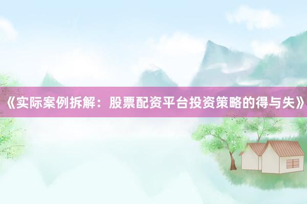 《实际案例拆解：股票配资平台投资策略的得与失》