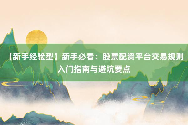 【新手经验型】新手必看：股票配资平台交易规则入门指南与避坑要点