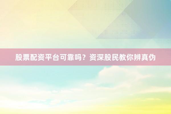 股票配资平台可靠吗？资深股民教你辨真伪