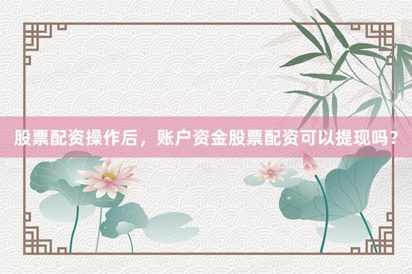 股票配资操作后，账户资金股票配资可以提现吗？