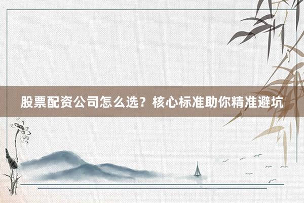 股票配资公司怎么选？核心标准助你精准避坑