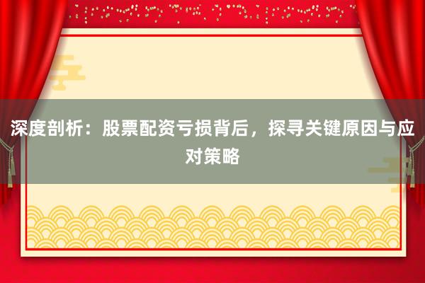 深度剖析：股票配资亏损背后，探寻关键原因与应对策略