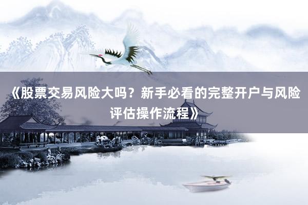 《股票交易风险大吗？新手必看的完整开户与风险评估操作流程》