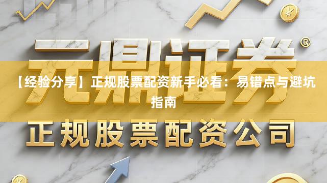 【经验分享】正规股票配资新手必看：易错点与避坑指南