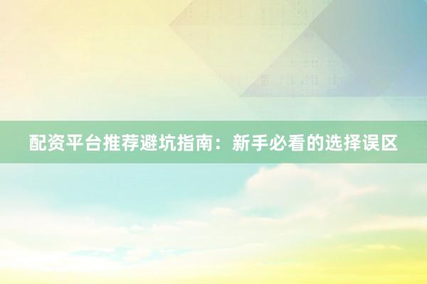 配资平台推荐避坑指南：新手必看的选择误区