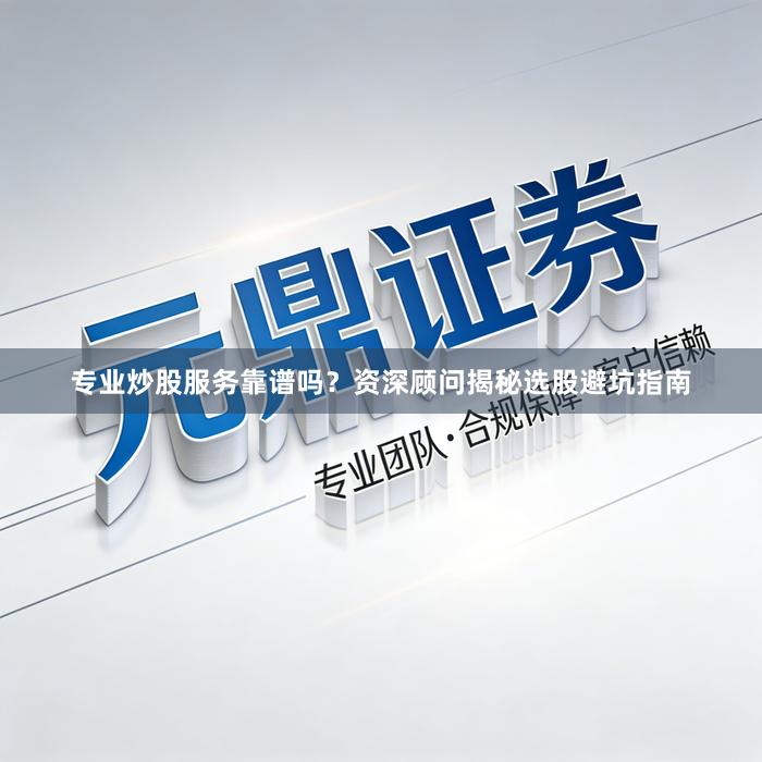 专业炒股服务靠谱吗？资深顾问揭秘选股避坑指南