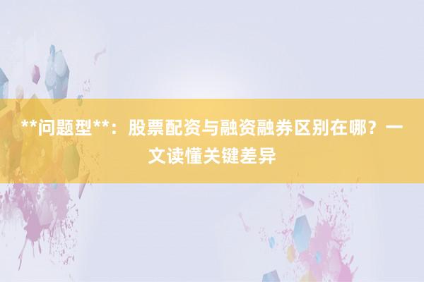**问题型**：股票配资与融资融券区别在哪？一文读懂关键差异