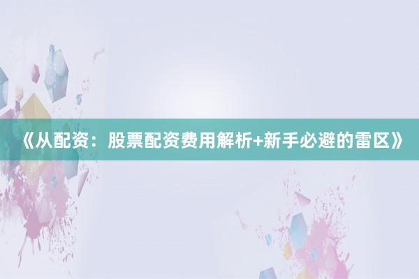 《从配资：股票配资费用解析+新手必避的雷区》