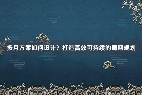 按月方案如何设计？打造高效可持续的周期规划