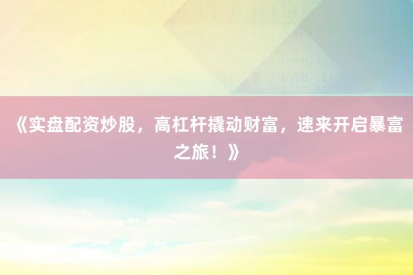 《实盘配资炒股，高杠杆撬动财富，速来开启暴富之旅！》