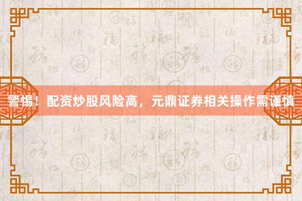 警惕！配资炒股风险高，元鼎证券相关操作需谨慎