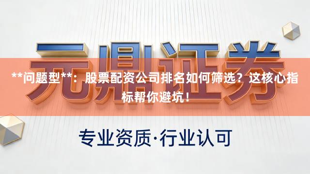 **问题型**：股票配资公司排名如何筛选？这核心指标帮你避坑！