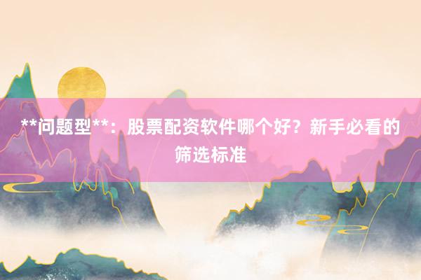 **问题型**：股票配资软件哪个好？新手必看的筛选标准