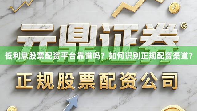 低利息股票配资平台靠谱吗？如何识别正规配资渠道？