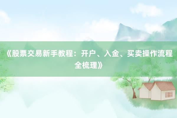 《股票交易新手教程：开户、入金、买卖操作流程全梳理》