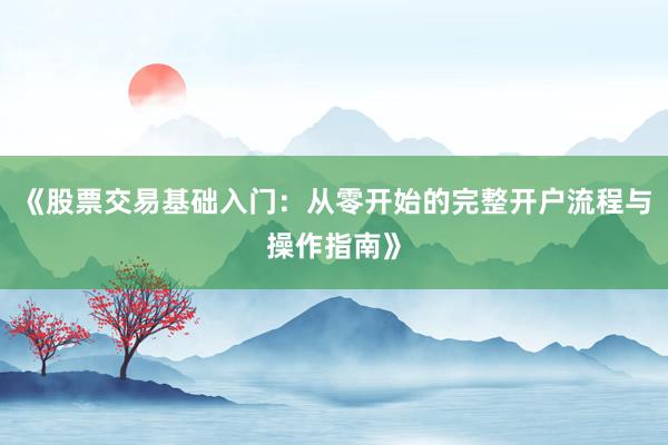 《股票交易基础入门：从零开始的完整开户流程与操作指南》