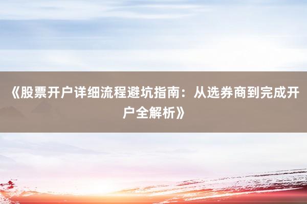 《股票开户详细流程避坑指南：从选券商到完成开户全解析》