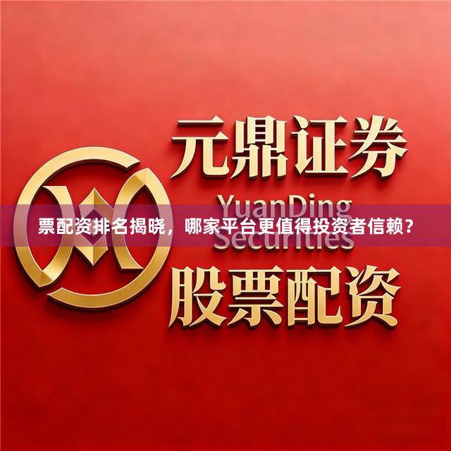 票配资排名揭晓，哪家平台更值得投资者信赖？