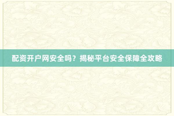 配资开户网安全吗？揭秘平台安全保障全攻略