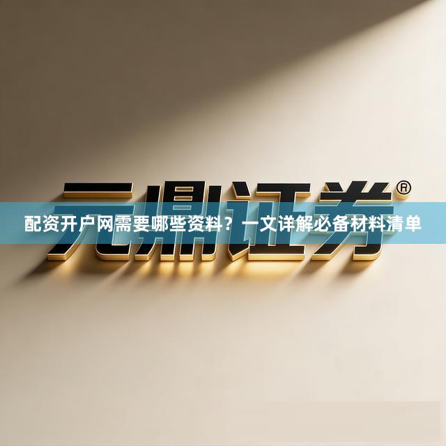 配资开户网需要哪些资料？一文详解必备材料清单