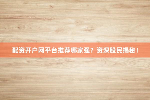 配资开户网平台推荐哪家强？资深股民揭秘！