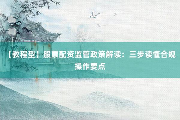 【教程型】股票配资监管政策解读：三步读懂合规操作要点