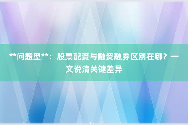 **问题型**：股票配资与融资融券区别在哪？一文说清关键差异