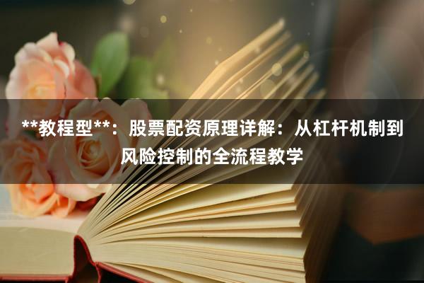 **教程型**：股票配资原理详解：从杠杆机制到风险控制的全流程教学