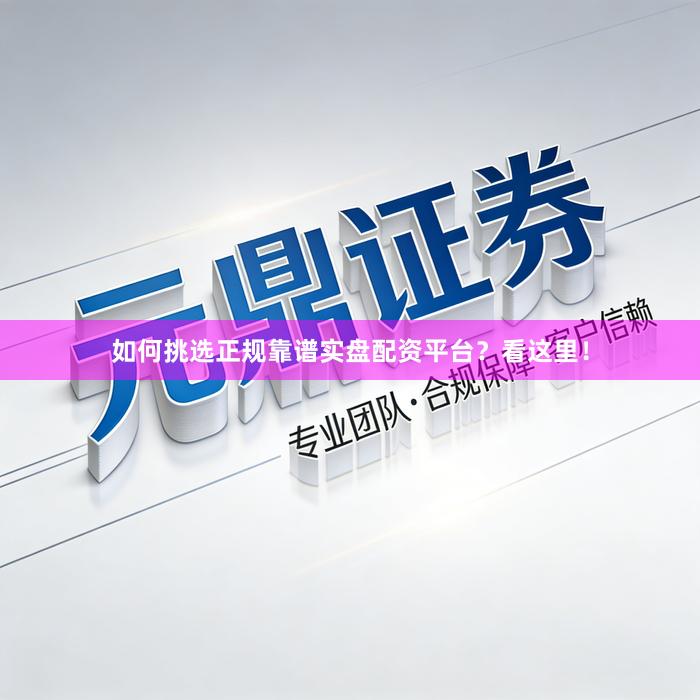 如何挑选正规靠谱实盘配资平台？看这里！