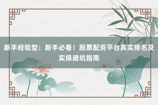 新手经验型：新手必看！股票配资平台真实排名及实操避坑指南