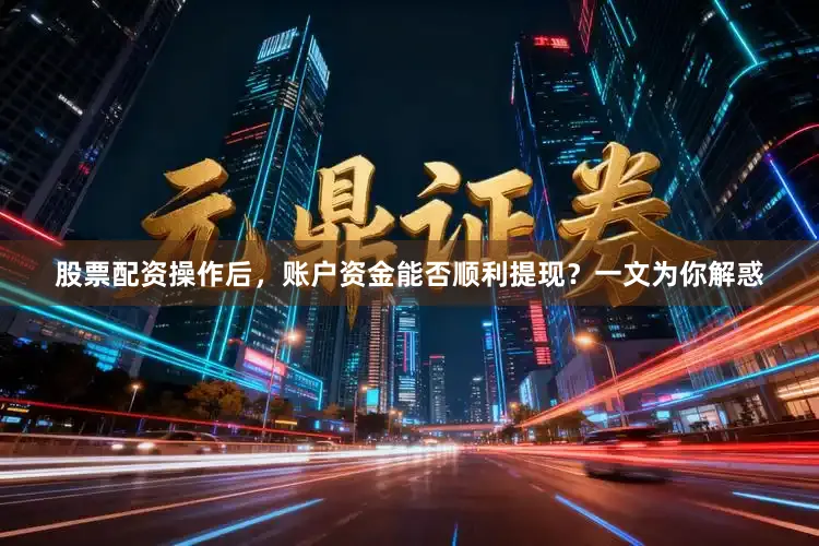 股票配资操作后，账户资金能否顺利提现？一文为你解惑