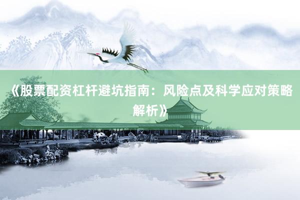 《股票配资杠杆避坑指南：风险点及科学应对策略解析》