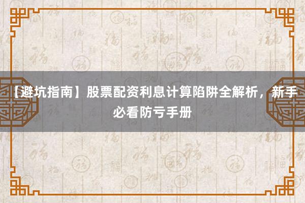 【避坑指南】股票配资利息计算陷阱全解析，新手必看防亏手册