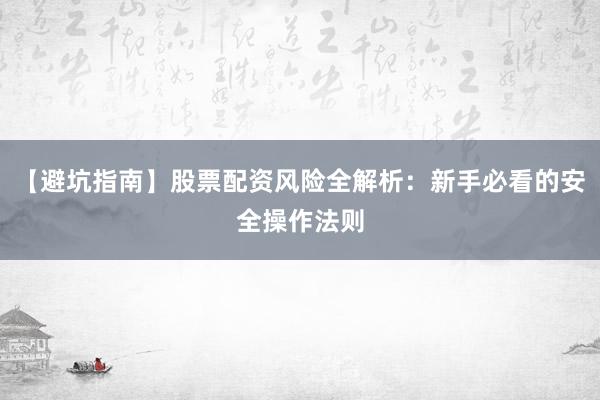 【避坑指南】股票配资风险全解析：新手必看的安全操作法则