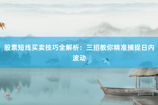 股票短线买卖技巧全解析：三招教你精准捕捉日内波动