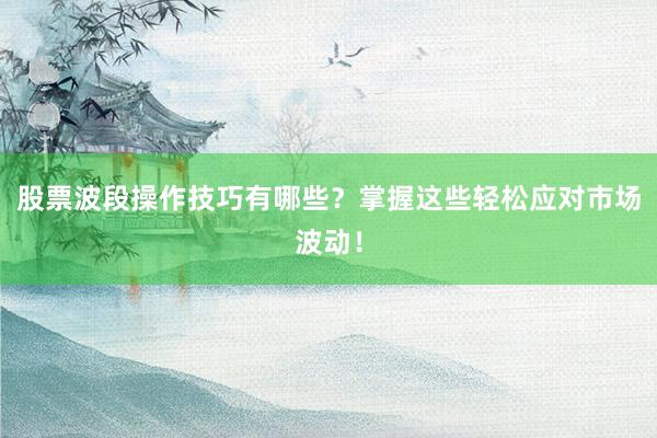 股票波段操作技巧有哪些？掌握这些轻松应对市场波动！