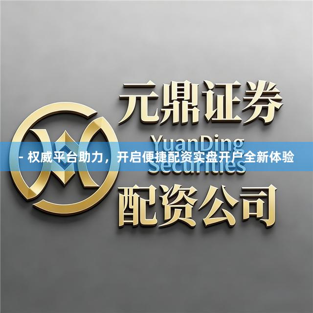 - 权威平台助力，开启便捷配资实盘开户全新体验