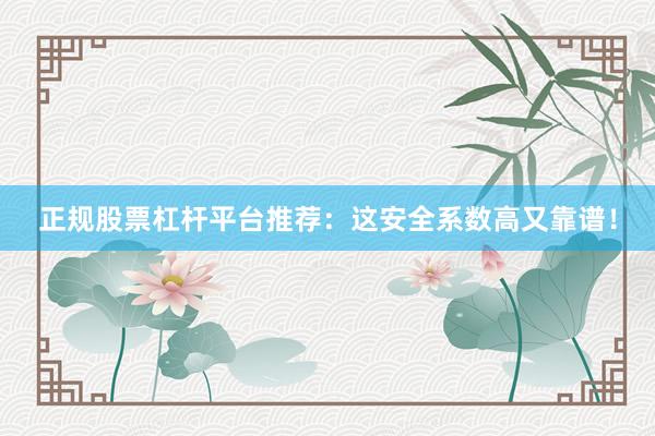 正规股票杠杆平台推荐：这安全系数高又靠谱！