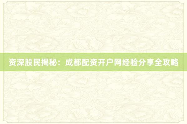 资深股民揭秘：成都配资开户网经验分享全攻略