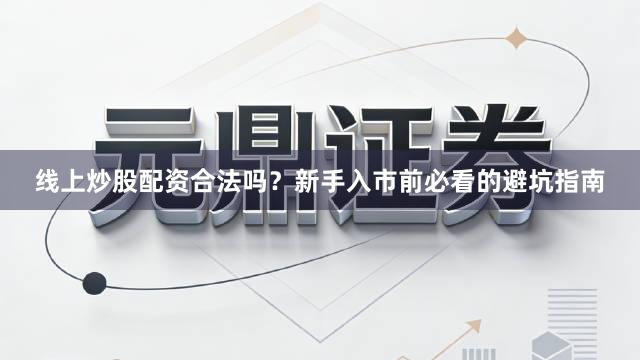 线上炒股配资合法吗？新手入市前必看的避坑指南