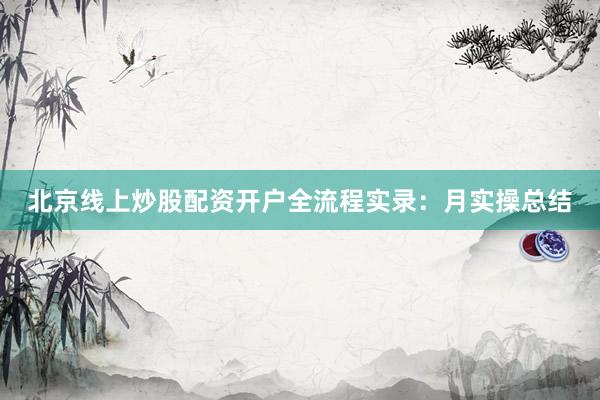 北京线上炒股配资开户全流程实录：月实操总结