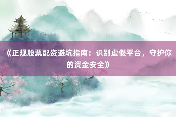 《正规股票配资避坑指南:识别虚假平台,守护你的资金安全》