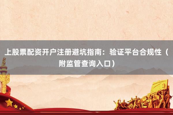 上股票配资开户注册避坑指南：验证平台合规性（附监管查询入口）