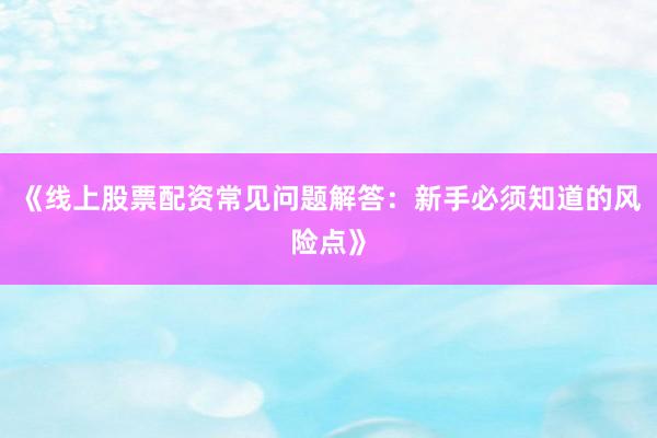 《线上股票配资常见问题解答：新手必须知道的风险点》