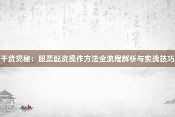 干货揭秘：股票配资操作方法全流程解析与实战技巧