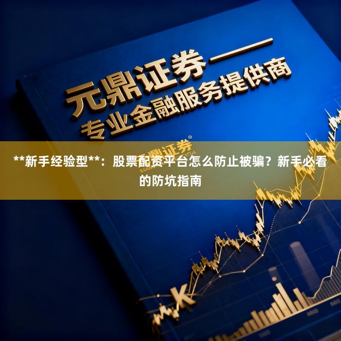 **新手经验型**：股票配资平台怎么防止被骗？新手必看的防坑指南