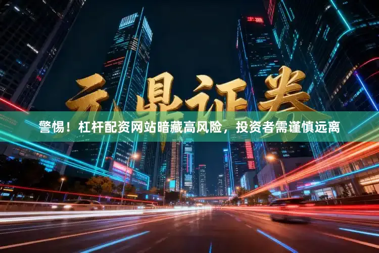 警惕！杠杆配资网站暗藏高风险，投资者需谨慎远离