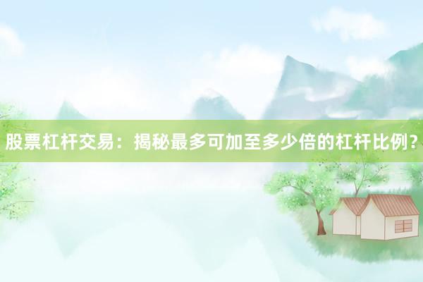 股票杠杆交易：揭秘最多可加至多少倍的杠杆比例？